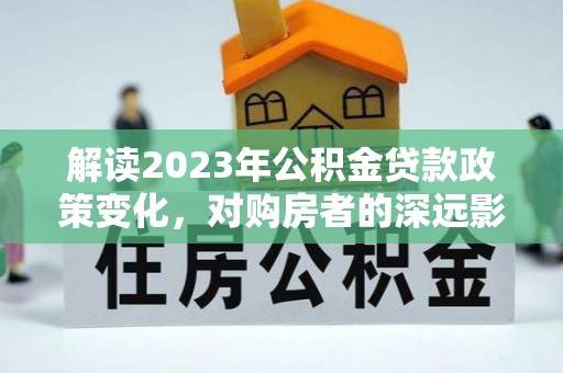 金口河解读2023年公积金贷款政策变化，对购房者的深远影响