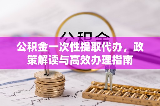 金口河公积金一次性提取代办，政策解读与高效办理指南
