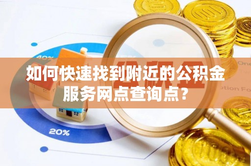 金口河如何快速找到附近的公积金服务网点查询点？