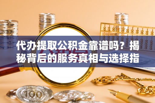 金口河代办提取公积金靠谱吗？揭秘背后的服务真相与选择指南