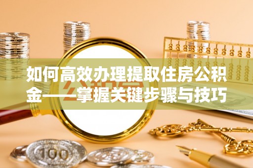 金口河如何高效办理提取住房公积金——掌握关键步骤与技巧
