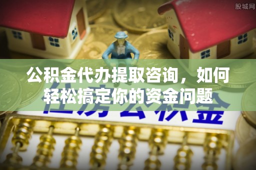金口河公积金代办提取咨询，如何轻松搞定你的资金问题
