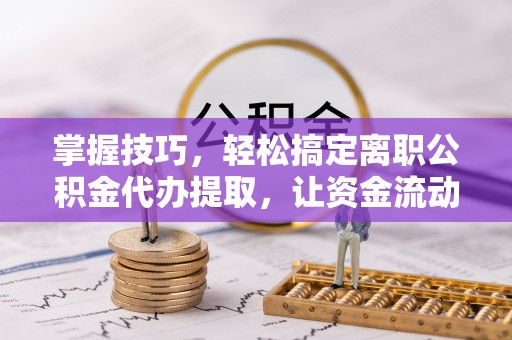 金口河掌握技巧，轻松搞定离职公积金代办提取，让资金流动更便捷