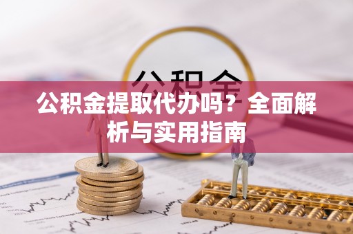 金口河公积金提取代办吗？全面解析与实用指南