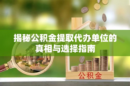 金口河揭秘公积金提取代办单位的真相与选择指南