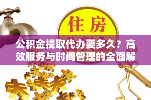 金口河公积金提取代办要多久？高效服务与时间管理的全面解析