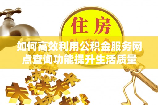 金口河如何高效利用公积金服务网点查询功能提升生活质量