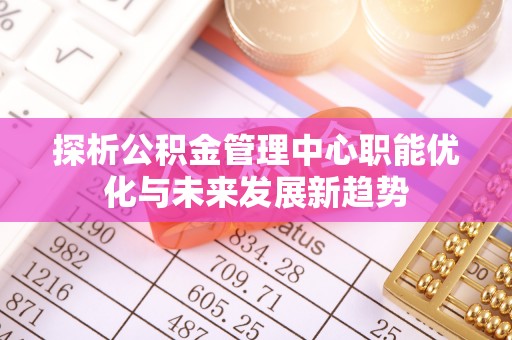 金口河探析公积金管理中心职能优化与未来发展新趋势