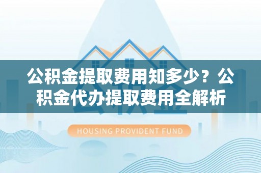金口河公积金提取费用知多少？公积金代办提取费用全解析