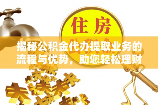 金口河揭秘公积金代办提取业务的流程与优势，助您轻松理财