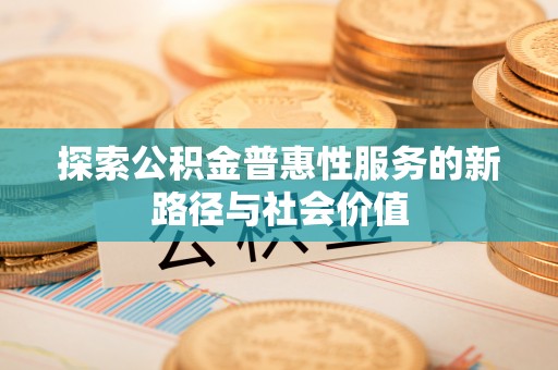 金口河探索公积金普惠性服务的新路径与社会价值