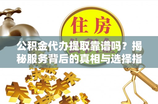 金口河公积金代办提取靠谱吗？揭秘服务背后的真相与选择指南