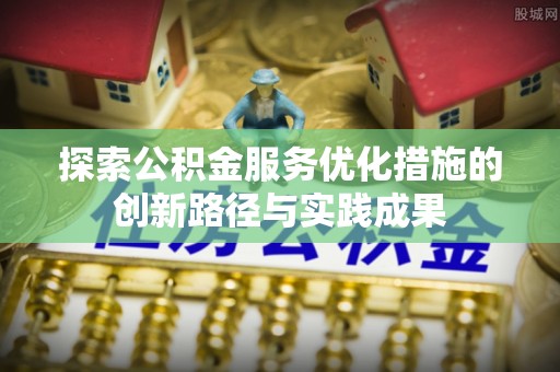 金口河探索公积金服务优化措施的创新路径与实践成果